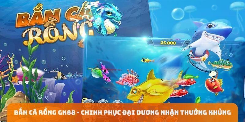 Bắn Cá Rồng GK88 - Chinh Phục Đại Dương Nhận Thưởng Khủng